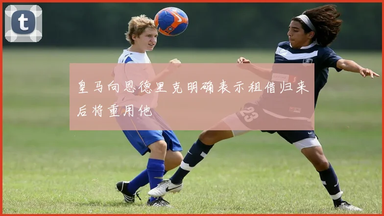 皇马向恩德里克明确表示租借归来后将重用他