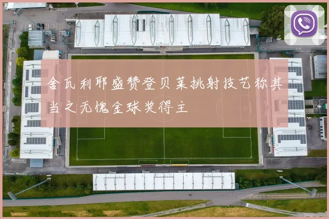舍瓦利耶盛赞登贝莱挑射技艺称其当之无愧金球奖得主
