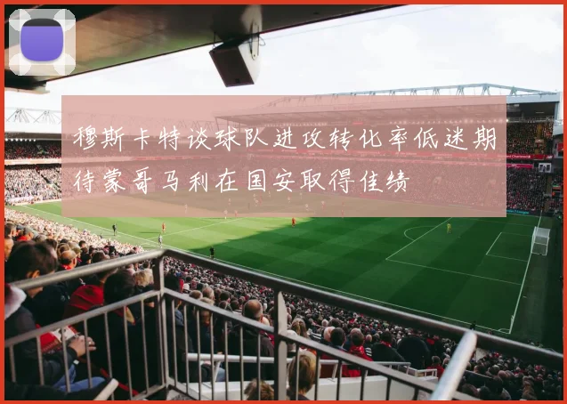 穆斯卡特谈球队进攻转化率低迷期待蒙哥马利在国安取得佳绩