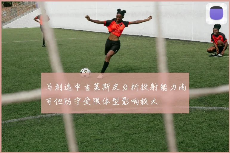 马刺选中吉莱斯皮分析投射能力尚可但防守受限体型影响较大