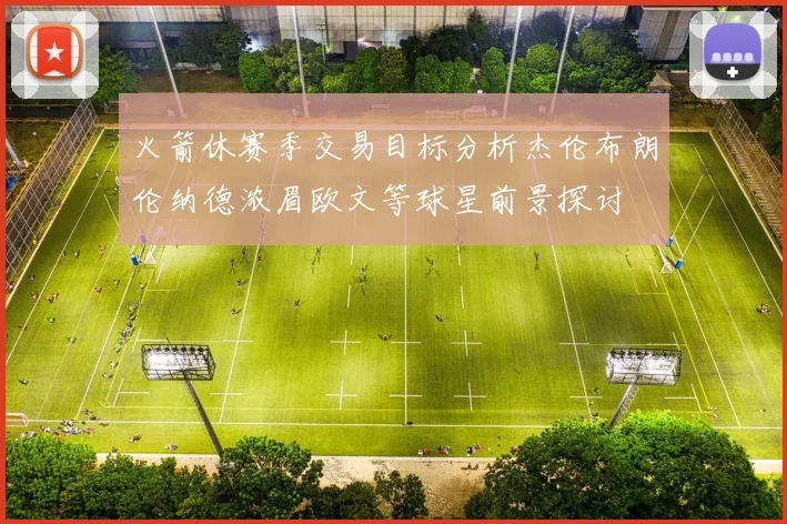 火箭休赛季交易目标分析杰伦布朗伦纳德浓眉欧文等球星前景探讨