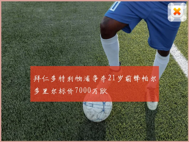拜仁多特利物浦争夺21岁前锋帕尔多里尔标价7000万欧