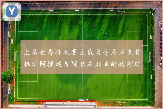 上届世界杯决赛主裁马齐尼亚克将执法阿根廷与阿尔及利亚的精彩对决
