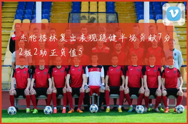 杰伦格林复出表现稳健半场贡献7分2板2助正负值5
