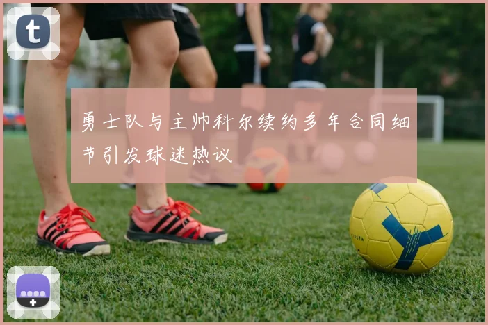 勇士队与主帅科尔续约多年合同细节引发球迷热议