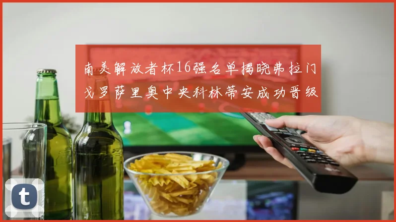 南美解放者杯16强名单揭晓弗拉门戈罗萨里奥中央科林蒂安成功晋级