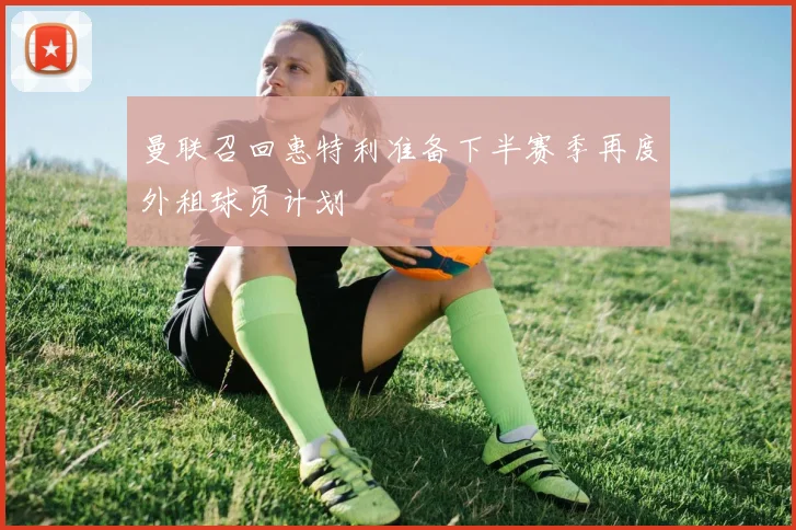 曼联召回惠特利准备下半赛季再度外租球员计划