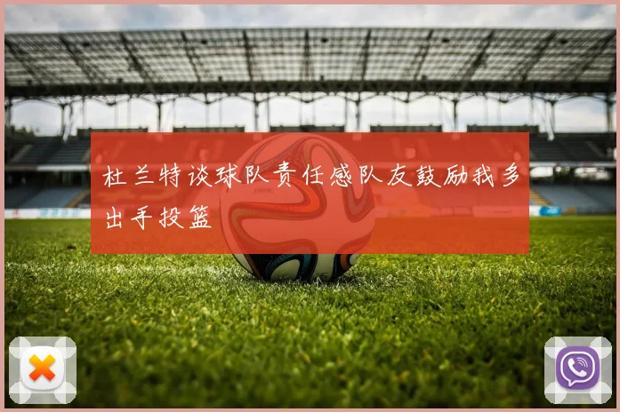 杜兰特谈球队责任感队友鼓励我多出手投篮